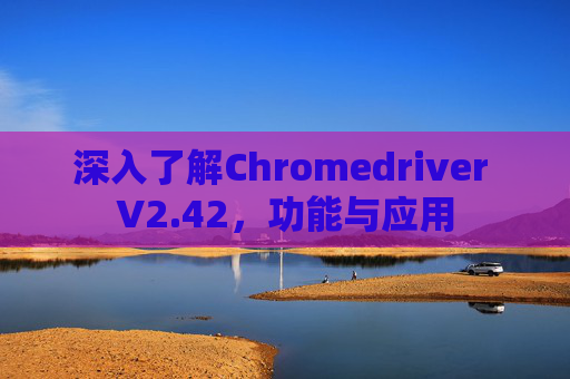 深入了解Chromedriver V2.42,功能与应用 深入了解Chromedriver V2.42,功能与应用